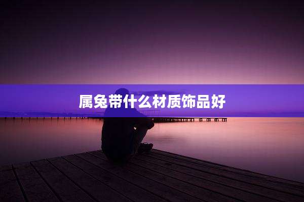 属兔带什么材质饰品好