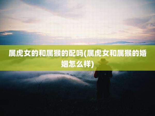 属虎女的和属猴的配吗(属虎女和属猴的婚姻怎么样)