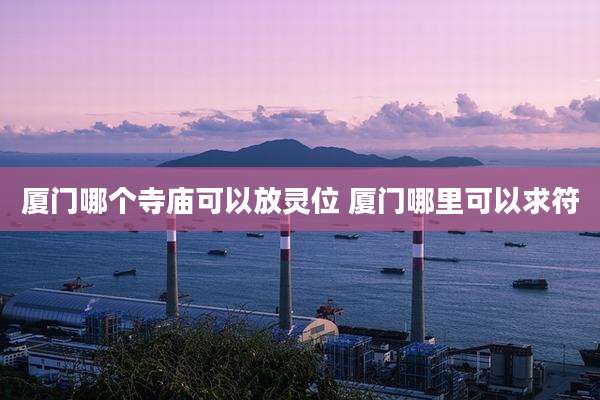 厦门哪个寺庙可以放灵位 厦门哪里可以求符