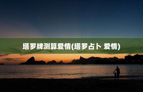塔罗牌测算爱情(塔罗占卜 爱情)