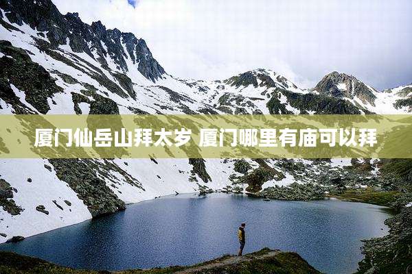 厦门仙岳山拜太岁 厦门哪里有庙可以拜