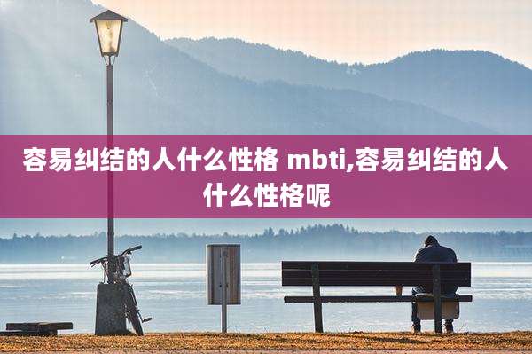 容易纠结的人什么性格 mbti,容易纠结的人什么性格呢