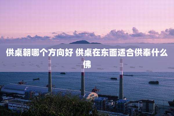 供桌朝哪个方向好 供桌在东面适合供奉什么佛