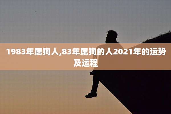 1983年属狗人,83年属狗的人2021年的运势及运程