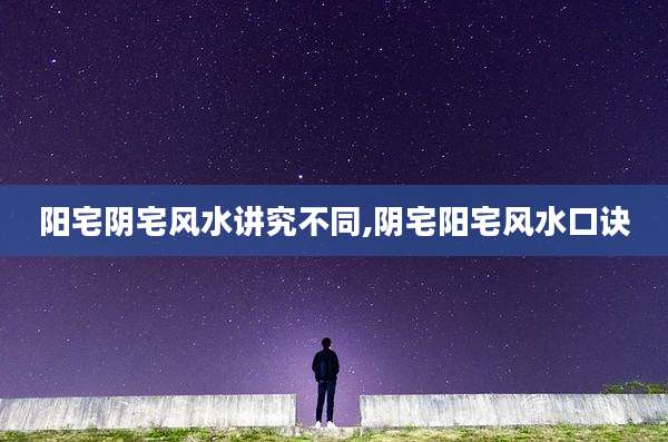 阳宅阴宅风水讲究不同,阴宅阳宅风水口诀