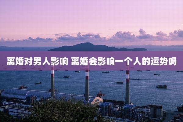 离婚对男人影响 离婚会影响一个人的运势吗
