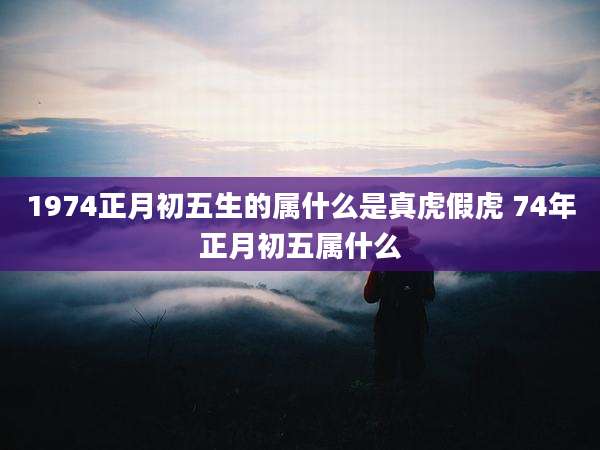 1974正月初五生的属什么是真虎假虎 74年正月初五属什么