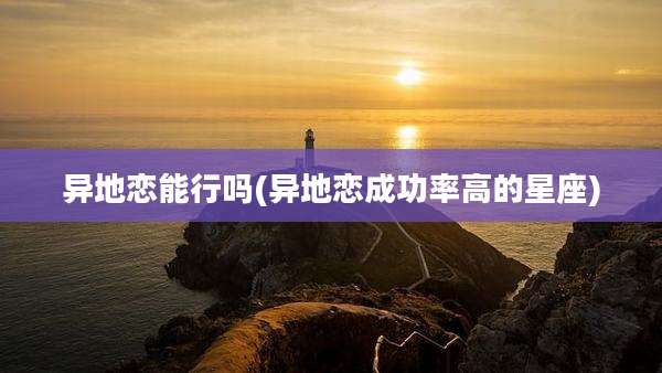 异地恋能行吗(异地恋成功率高的星座)