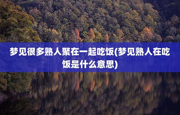 梦见很多熟人聚在一起吃饭(梦见熟人在吃饭是什么意思)