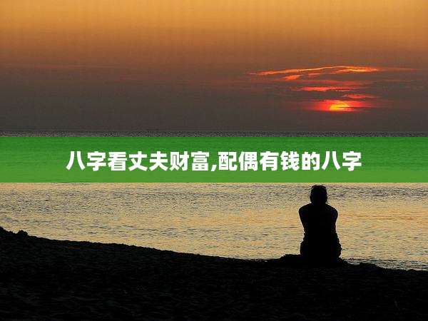 八字看丈夫财富,配偶有钱的八字