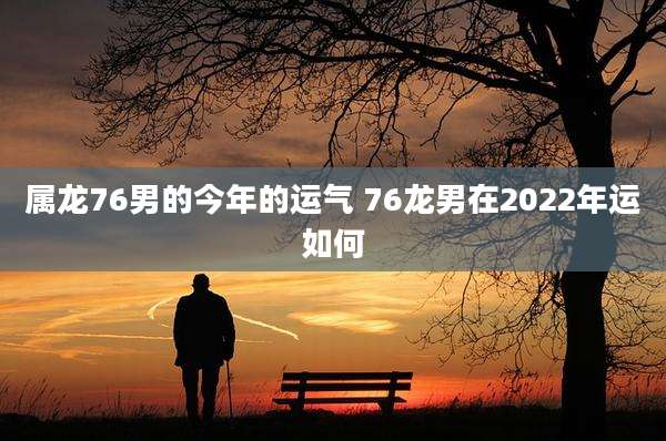 属龙76男的今年的运气 76龙男在2022年运如何