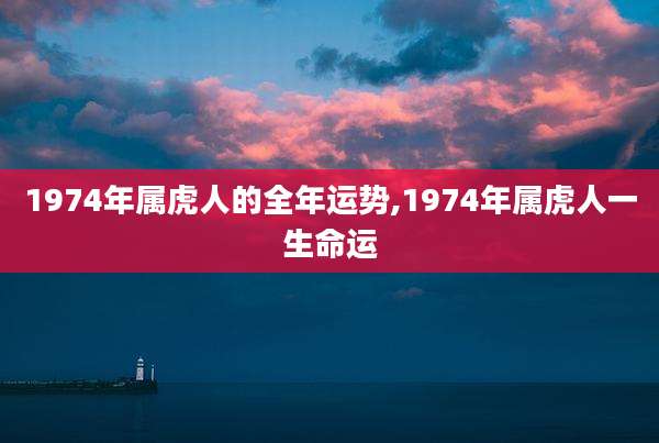 1974年属虎人的全年运势,1974年属虎人一生命运