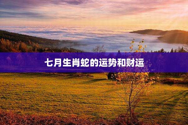 七月生肖蛇的运势和财运