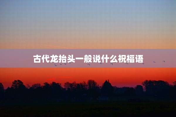 古代龙抬头一般说什么祝福语