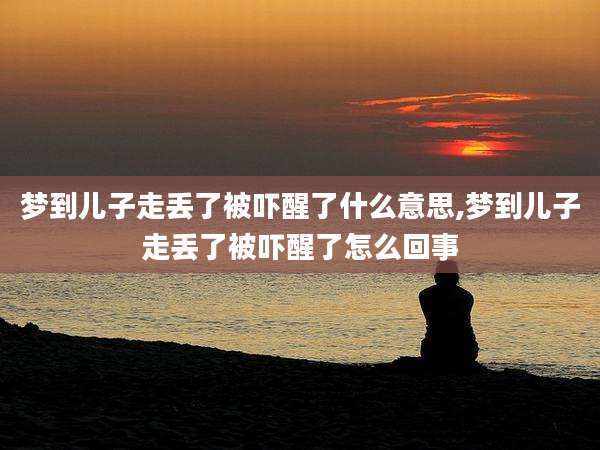 梦到儿子走丢了被吓醒了什么意思,梦到儿子走丢了被吓醒了怎么回事