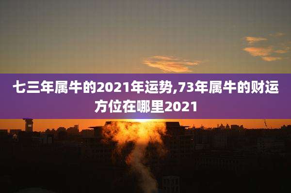 七三年属牛的2021年运势,73年属牛的财运方位在哪里2021