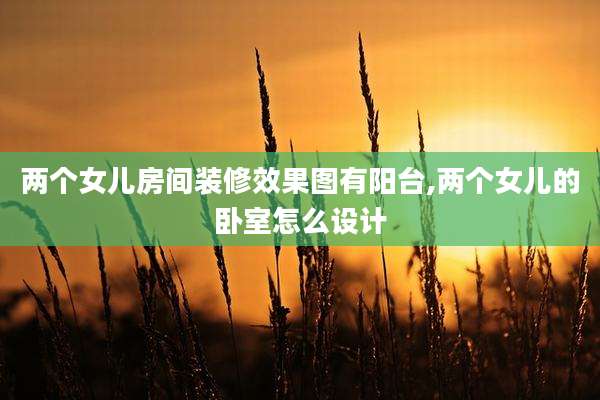 两个女儿房间装修效果图有阳台,两个女儿的卧室怎么设计