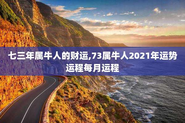 七三年属牛人的财运,73属牛人2021年运势运程每月运程