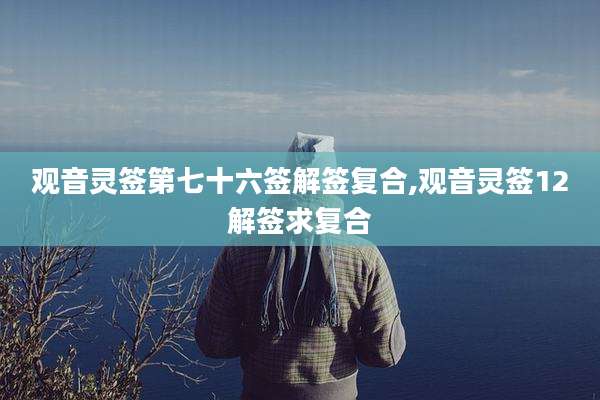 观音灵签第七十六签解签复合,观音灵签12解签求复合