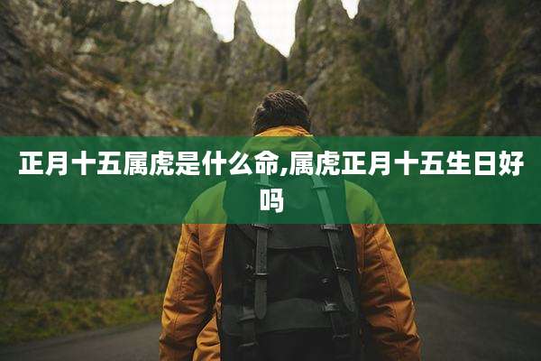 正月十五属虎是什么命,属虎正月十五生日好吗