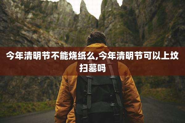 今年清明节不能烧纸么,今年清明节可以上坟扫墓吗