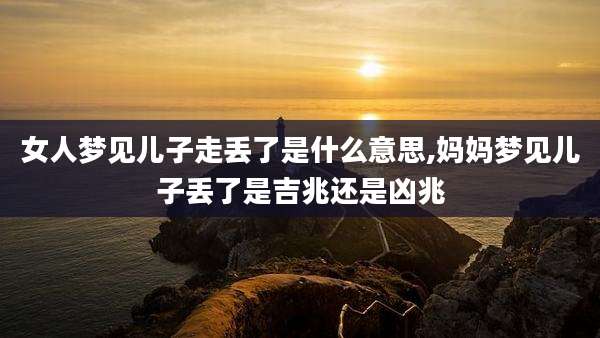 女人梦见儿子走丢了是什么意思,妈妈梦见儿子丢了是吉兆还是凶兆