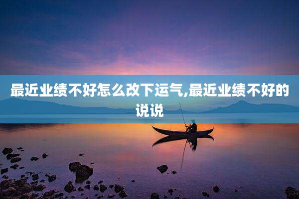 最近业绩不好怎么改下运气,最近业绩不好的说说