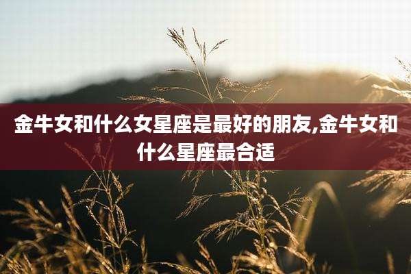金牛女和什么女星座是最好的朋友,金牛女和什么星座最合适