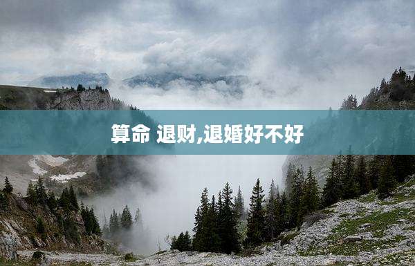 算命 退财,退婚好不好