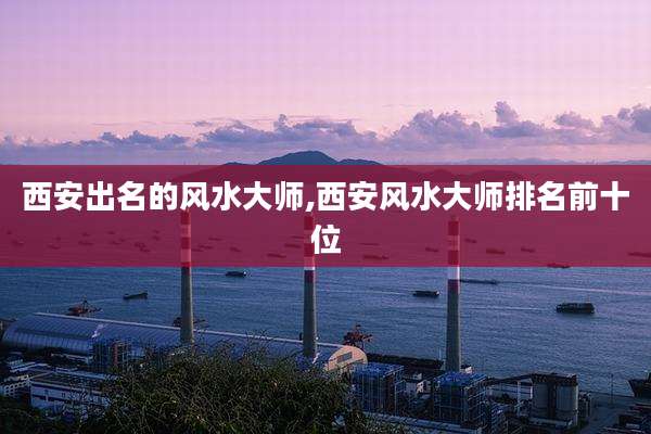 西安出名的风水大师,西安风水大师排名前十位