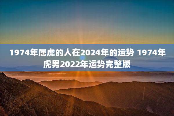 1974年属虎的人在2024年的运势 1974年虎男2022年运势完整版