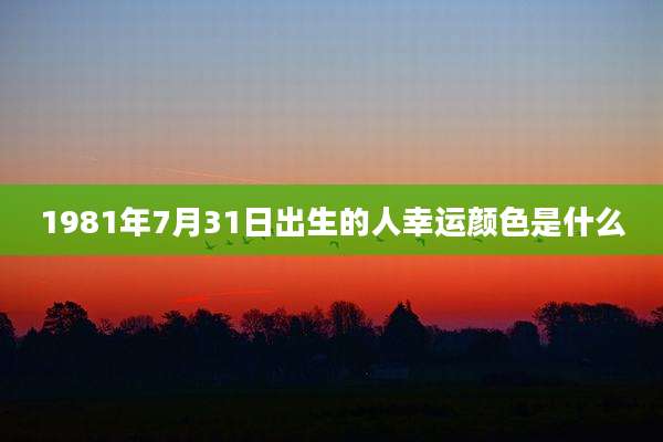 1981年7月31日出生的人幸运颜色是什么