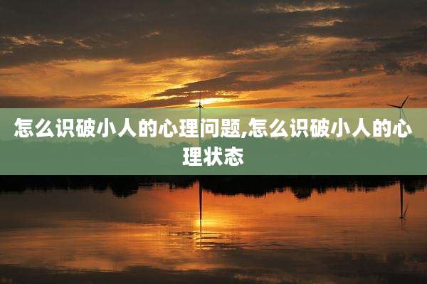 怎么识破小人的心理问题,怎么识破小人的心理状态