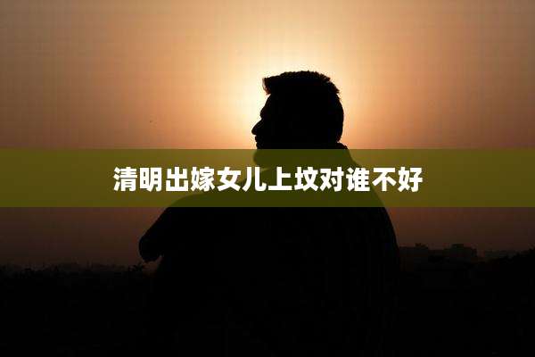 清明出嫁女儿上坟对谁不好