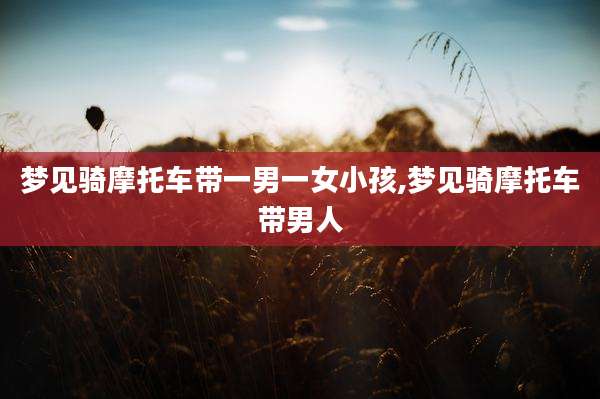 梦见骑摩托车带一男一女小孩,梦见骑摩托车带男人