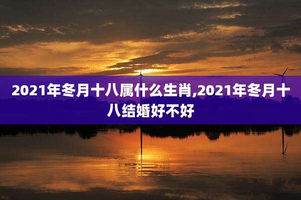 2021年冬月十八属什么生肖,2021年冬月十八结婚好不好