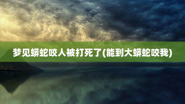 梦见蟒蛇咬人被打死了(能到大蟒蛇咬我)