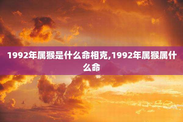 1992年属猴是什么命相克,1992年属猴属什么命