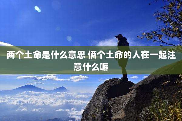 两个土命是什么意思 俩个土命的人在一起注意什么嘛
