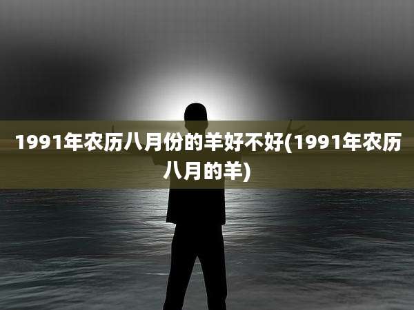 1991年农历八月份的羊好不好(1991年农历八月的羊)