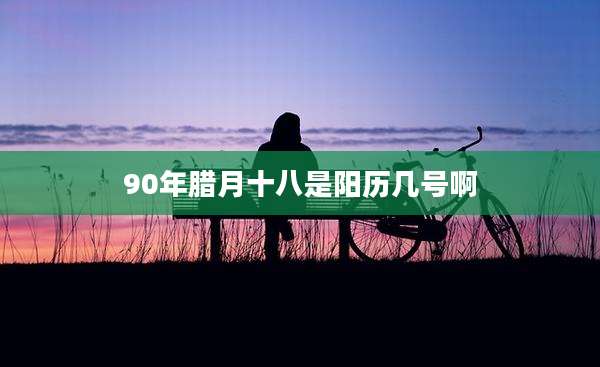 90年腊月十八是阳历几号啊