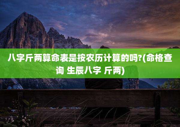 八字斤两算命表是按农历计算的吗?(命格查询 生辰八字 斤两)
