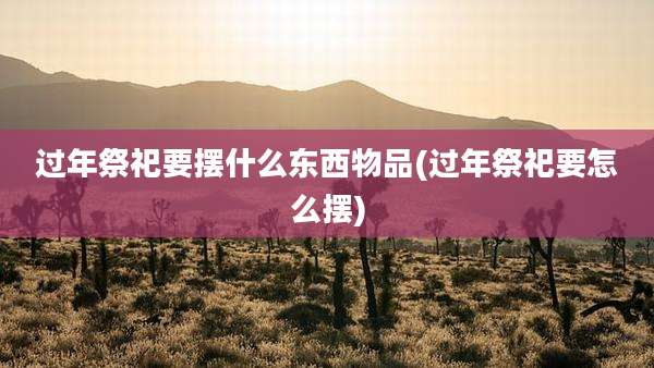 过年祭祀要摆什么东西物品(过年祭祀要怎么摆)