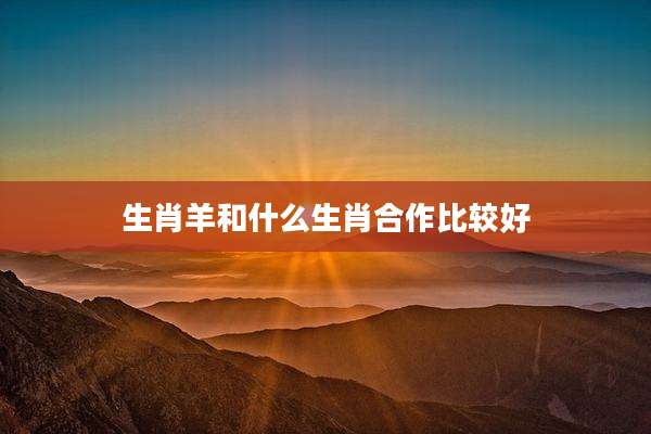 生肖羊和什么生肖合作比较好