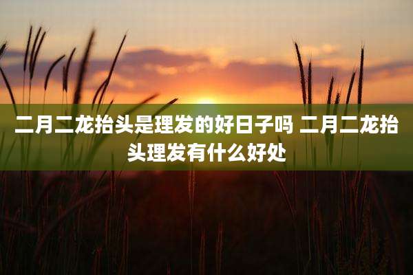 二月二龙抬头是理发的好日子吗 二月二龙抬头理发有什么好处