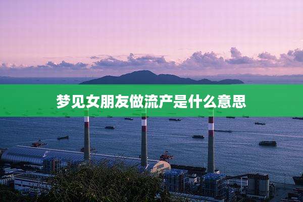 梦见女朋友做流产是什么意思