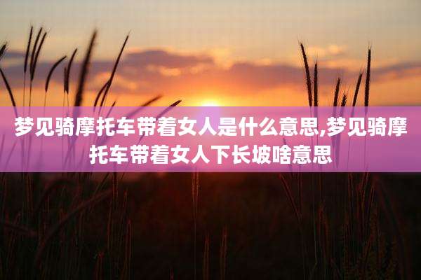 梦见骑摩托车带着女人是什么意思,梦见骑摩托车带着女人下长坡啥意思