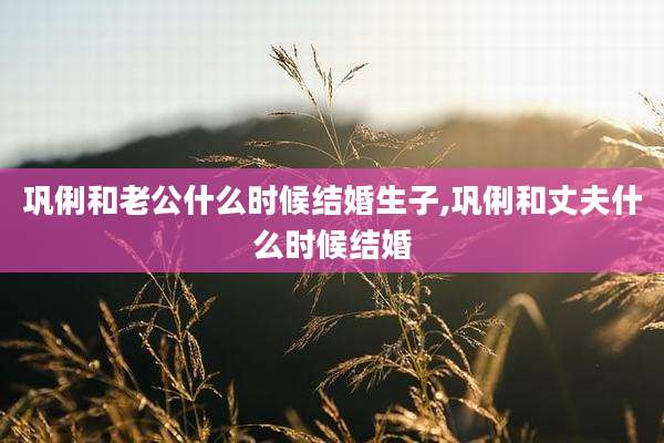巩俐和老公什么时候结婚生子,巩俐和丈夫什么时候结婚