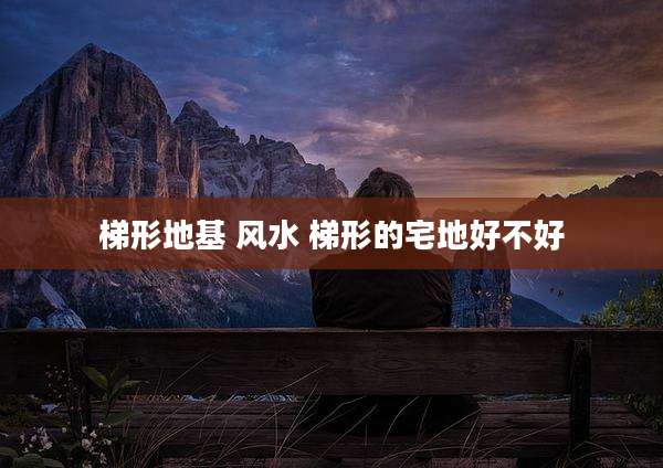 梯形地基 风水 梯形的宅地好不好