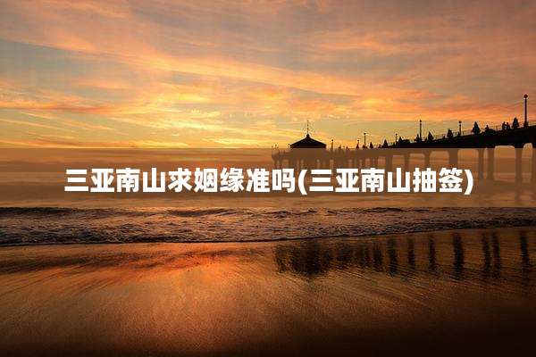 三亚南山求姻缘准吗(三亚南山抽签)